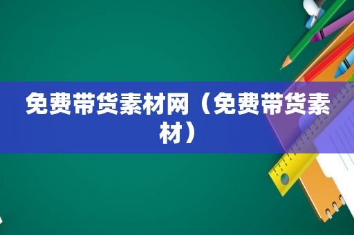 免费带货素材网（免费带货素材）