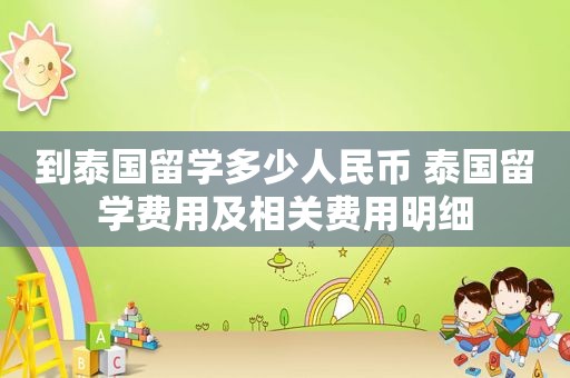 到泰国留学多少人民币 泰国留学费用及相关费用明细