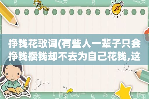 挣钱花歌词(有些人一辈子只会挣钱攒钱却不去为自己花钱,这说明了什么)