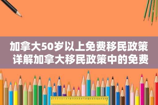 加拿大50岁以上免费移民政策 详解加拿大移民政策中的免费移民政策