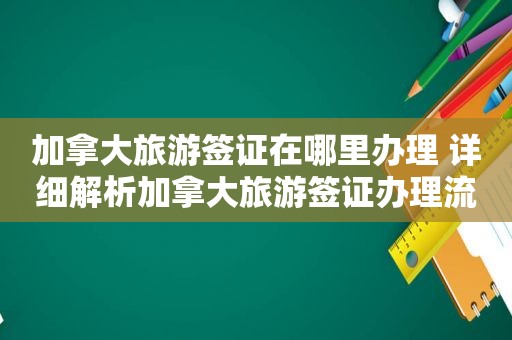 加拿大旅游签证在哪里办理 详细解析加拿大旅游签证办理流程