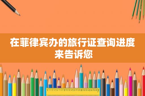在菲律宾办的旅行证查询进度 来告诉您 在菲律宾办的旅行证查询进度 来告诉您