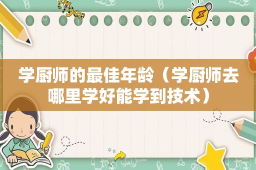 学厨师的最佳年龄（学厨师去哪里学好能学到技术）