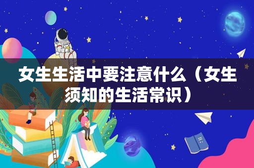 女生生活中要注意什么（女生须知的生活常识）
