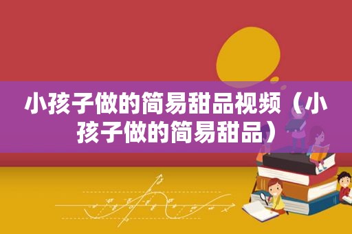 小孩子做的简易甜品视频（小孩子做的简易甜品）