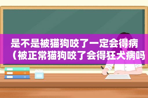 是不是被猫狗咬了一定会得病（被正常猫狗咬了会得狂犬病吗）