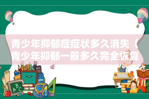 青少年抑郁症症状多久消失（青少年抑郁一般多久完全恢复）