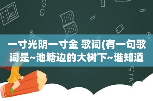 一寸光阴一寸金 歌词(有一句歌词是~池塘边的大树下~谁知道歌名)