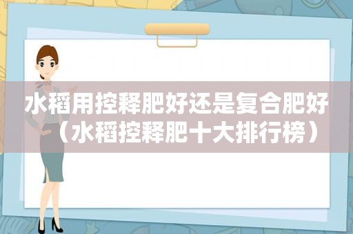 水稻用控释肥好还是复合肥好（水稻控释肥十大排行榜）