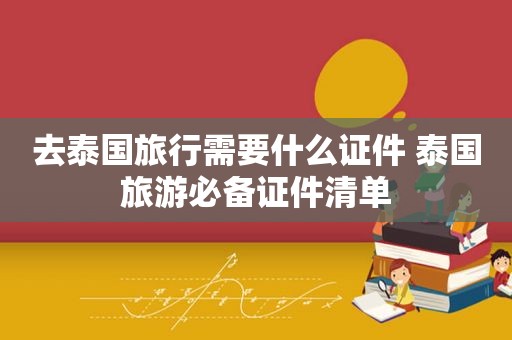 去泰国旅行需要什么证件 泰国旅游必备证件清单
