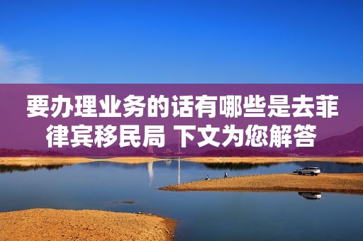 要办理业务的话有哪些是去菲律宾移民局 下文为您解答 要办理业务的话有哪些是去菲律宾移民局 下文为您解答