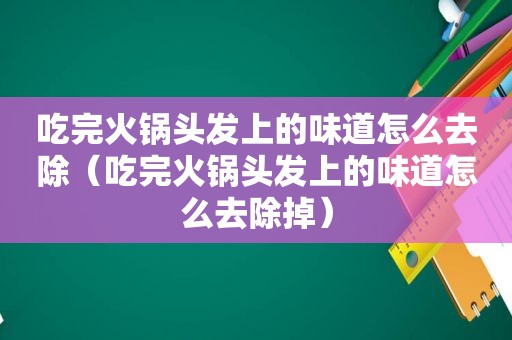 吃完火锅头发上的味道怎么去除（吃完火锅头发上的味道怎么去除掉）