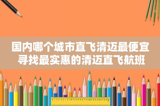 国内哪个城市直飞清迈最便宜 寻找最实惠的清迈直飞航班
