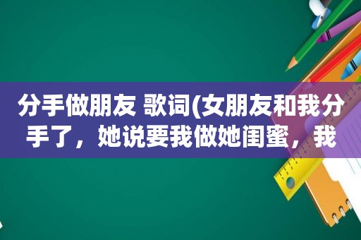 分手做朋友 歌词(女朋友和我分手了，她说要我做她闺蜜，我还能和她复合吗)