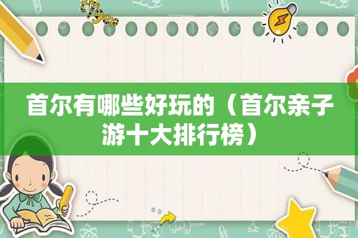 首尔有哪些好玩的（首尔亲子游十大排行榜）