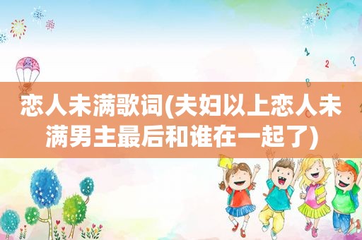 恋人未满歌词(夫妇以上恋人未满男主最后和谁在一起了)