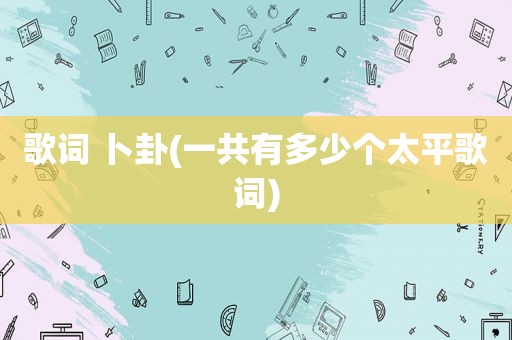 歌词 卜卦(一共有多少个太平歌词)