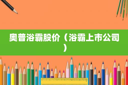 奥普浴霸股价（浴霸上市公司）