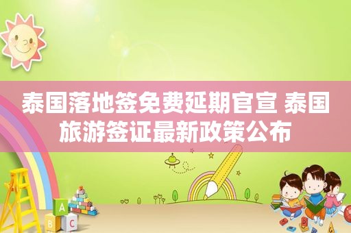 泰国落地签免费延期官宣 泰国旅游签证最新政策公布