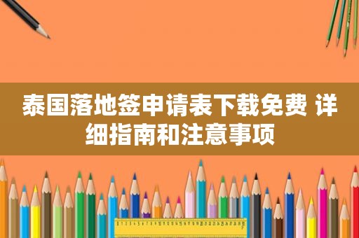 泰国落地签申请表下载免费 详细指南和注意事项