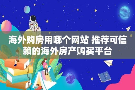 海外购房用哪个网站 推荐可信赖的海外房产购买平台