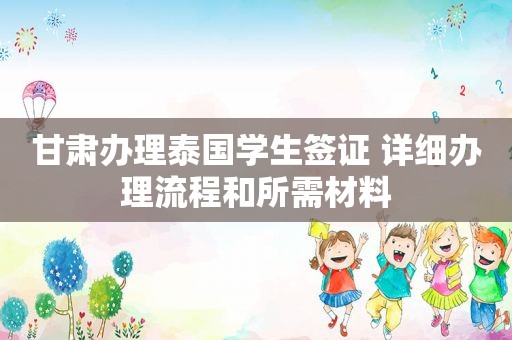 甘肃办理泰国学生签证 详细办理流程和所需材料