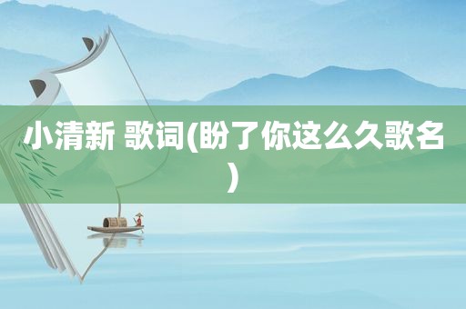 小清新 歌词(盼了你这么久歌名)