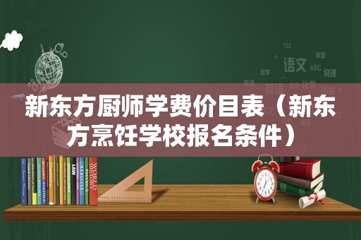 新东方厨师学费价目表（新东方烹饪学校报名条件）
