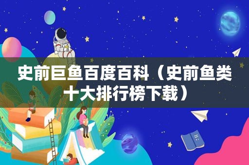 史前巨鱼百度百科（史前鱼类十大排行榜下载）