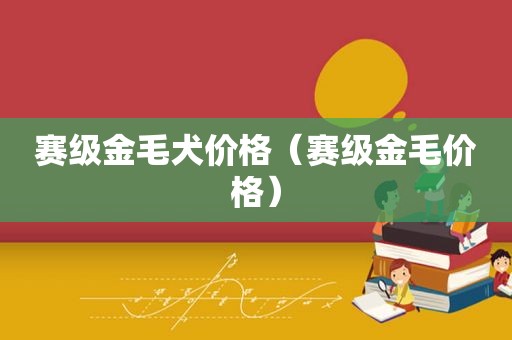 赛级金毛犬价格（赛级金毛价格）