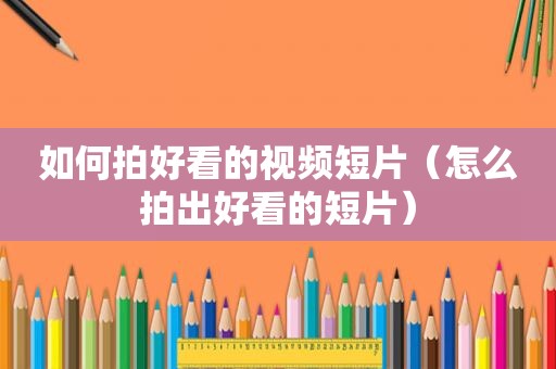 如何拍好看的视频短片（怎么拍出好看的短片）