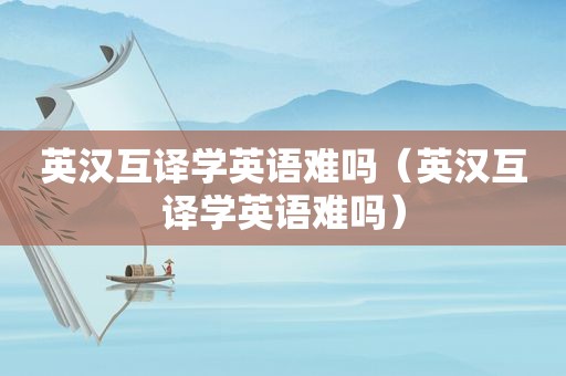 英汉互译学英语难吗（英汉互译学英语难吗）