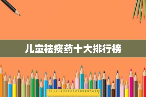 儿童祛痰药十大排行榜