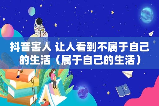 抖音害人 让人看到不属于自己的生活（属于自己的生活）