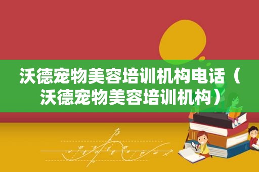 沃德宠物美容培训机构电话（沃德宠物美容培训机构）