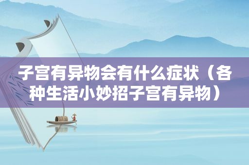 子宫有异物会有什么症状（各种生活小妙招子宫有异物）