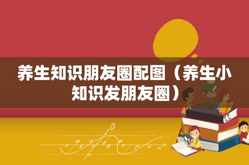 养生知识朋友圈配图（养生小知识发朋友圈）