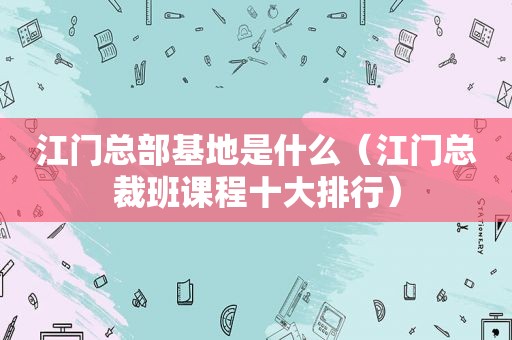 江门总部基地是什么（江门总裁班课程十大排行）