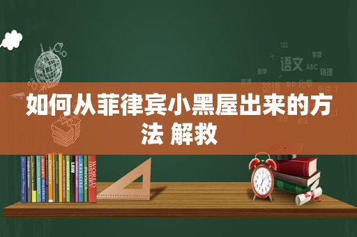 如何从菲律宾小黑屋出来的方法 解救 如何从菲律宾小黑屋出来的方法 解救