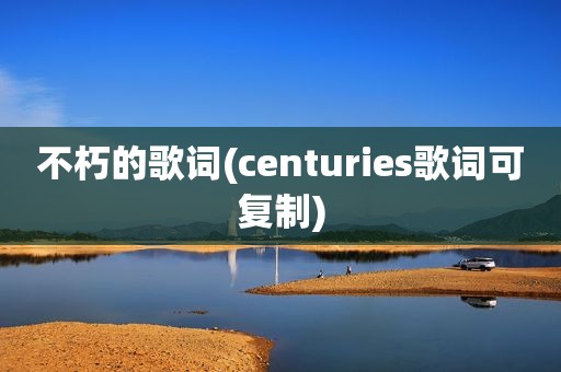 不朽的歌词(centuries歌词可复制)