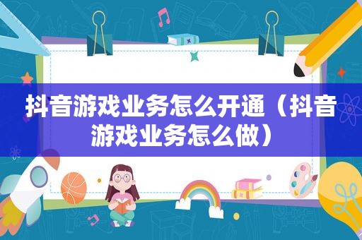抖音游戏业务怎么开通（抖音游戏业务怎么做）