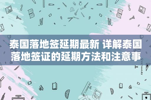 泰国落地签延期最新 详解泰国落地签证的延期方法和注意事项