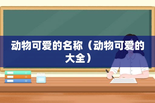 动物可爱的名称（动物可爱的大全）