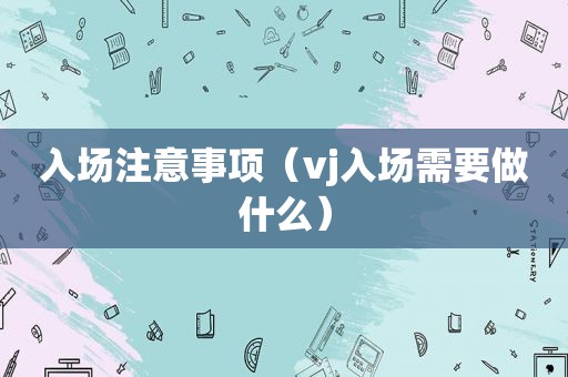 入场注意事项（vj入场需要做什么）