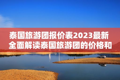 泰国旅游团报价表2023最新 全面解读泰国旅游团的价格和行程安排