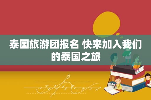 泰国旅游团报名 快来加入我们的泰国之旅