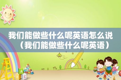 我们能做些什么呢英语怎么说（我们能做些什么呢英语）