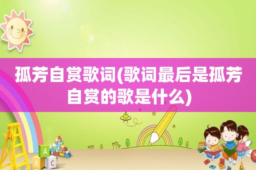 孤芳自赏歌词(歌词最后是孤芳自赏的歌是什么)
