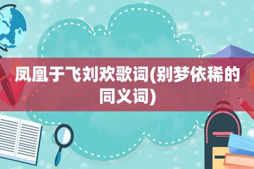 凤凰于飞刘欢歌词(别梦依稀的同义词)