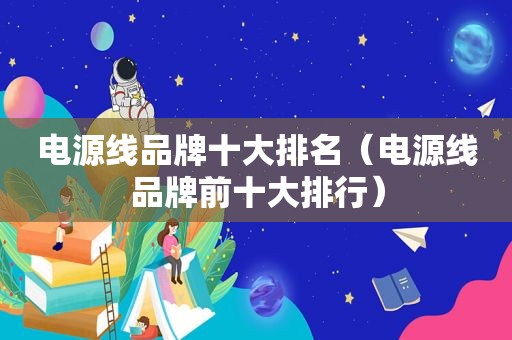 电源线品牌十大排名（电源线品牌前十大排行）